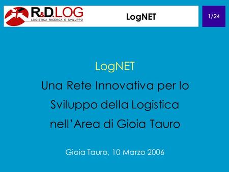 1/24 LogNET Una Rete Innovativa per lo Sviluppo della Logistica nellArea di Gioia Tauro Gioia Tauro, 10 Marzo 2006.