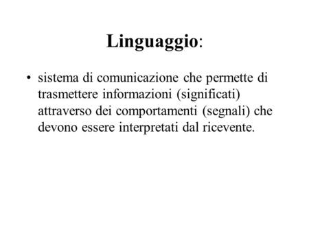 Linguaggio: sistema di comunicazione che permette di trasmettere informazioni (significati) attraverso dei comportamenti (segnali) che devono essere interpretati.