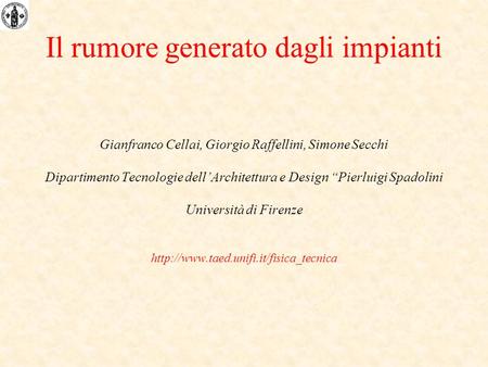 Il rumore generato dagli impianti Gianfranco Cellai, Giorgio Raffellini, Simone Secchi Dipartimento Tecnologie dellArchitettura e Design Pierluigi Spadolini.