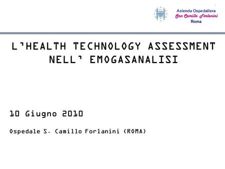 1 LHEALTH TECHNOLOGY ASSESSMENT NELL EMOGASANALISI 10 Giugno 2010 Ospedale S. Camillo Forlanini (ROMA)