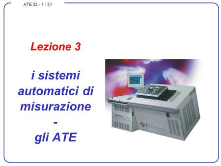 ATE 02 - 1 / 31 Lezione 3 i sistemi automatici di misurazione - gli ATE.