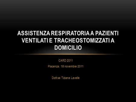 CARD 2011 Piacenza, 18 novembre 2011 Dott.sa Tiziana Lavalle ASSISTENZA RESPIRATORIA A PAZIENTI VENTILATI E TRACHEOSTOMIZZATI A DOMICILIO.