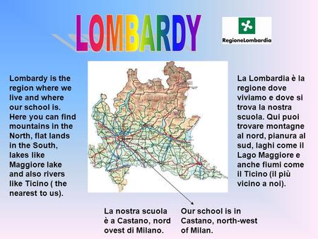 LOMBARDY Lombardy is the region where we live and where our school is. Here you can find mountains in the North, flat lands in the South, lakes like Maggiore.
