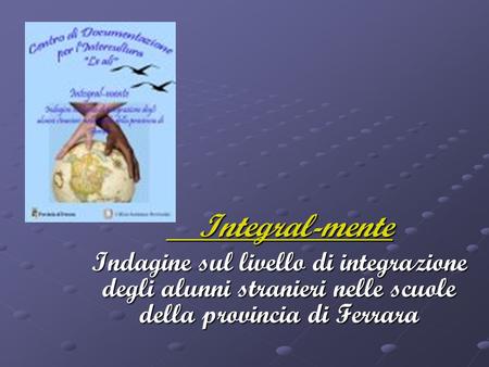 Integral-mente Integral-mente Indagine sul livello di integrazione degli alunni stranieri nelle scuole della provincia di Ferrara.