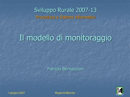 1 giugno 2007Regione Marche Sviluppo Rurale 2007-13 Procedure e Sistemi informativi Il modello di monitoraggio Patrizia Bernacconi.