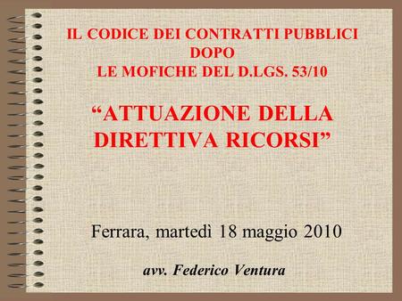 IL CODICE DEI CONTRATTI PUBBLICI DOPO LE MOFICHE DEL D.LGS. 53/10 ATTUAZIONE DELLA DIRETTIVA RICORSI Ferrara, martedì 18 maggio 2010 avv. Federico Ventura.
