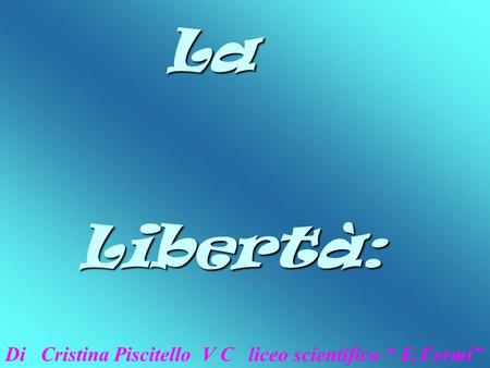 La Libertà: Di Cristina Piscitello V C liceo scientifico “ E.Fermi”
