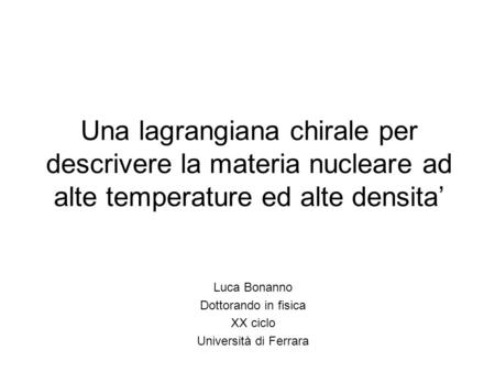 Una lagrangiana chirale per descrivere la materia nucleare ad alte temperature ed alte densita Luca Bonanno Dottorando in fisica XX ciclo Università di.
