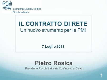 1 IL CONTRATTO DI RETE Un nuovo strumento per le PMI 7 Luglio 2011 Pietro Rosica Presidente Piccola Industria Confindustria Chieti.