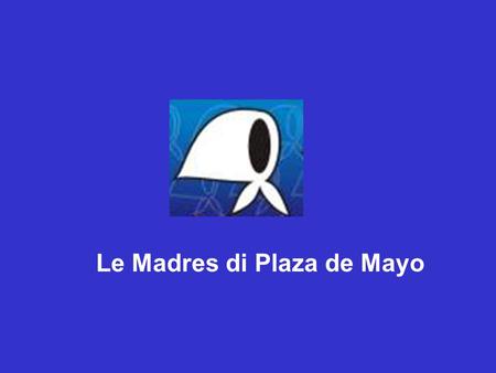 Le Madres di Plaza de Mayo. Non ero abituata ad essere autonoma, ma ci sono situazioni in cui di colpo apprendi tutto quello che il dolore ti costringe.