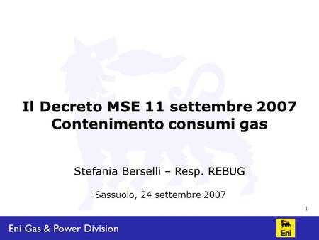 Eni Gas & Power Division 1 Sassuolo, 24 settembre 2007 Il Decreto MSE 11 settembre 2007 Contenimento consumi gas Stefania Berselli – Resp. REBUG.