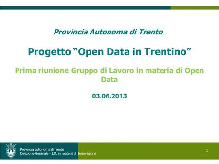 1 Provincia autonoma di Trento Direzione Generale - I.D. in materia di Innovazione Provincia Autonoma di Trento Progetto Open Data in Trentino Prima riunione.