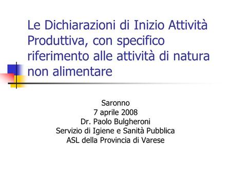 Le Dichiarazioni di Inizio Attività Produttiva, con specifico riferimento alle attività di natura non alimentare Saronno 7 aprile 2008 Dr. Paolo Bulgheroni.