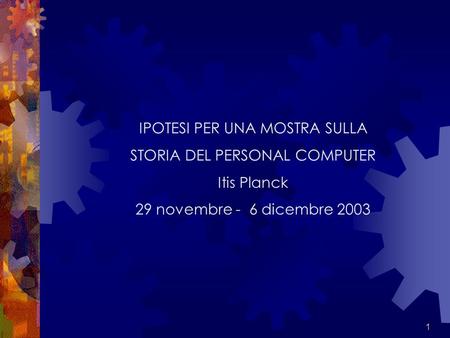 1 IPOTESI PER UNA MOSTRA SULLA STORIA DEL PERSONAL COMPUTER Itis Planck 29 novembre - 6 dicembre 2003.