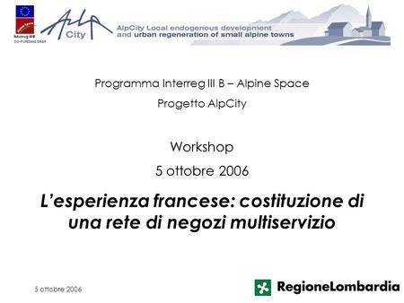 5 ottobre 2006 Programma Interreg III B – Alpine Space Progetto AlpCity Workshop 5 ottobre 2006 Lesperienza francese: costituzione di una rete di negozi.