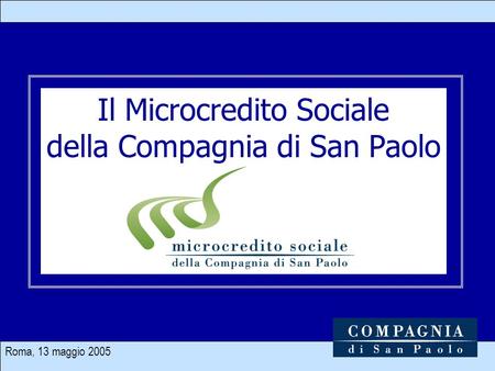 Roma, 13 maggio 2005 1 Il Microcredito Sociale della Compagnia di San Paolo.