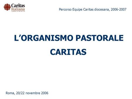 Percorso Equipe Caritas diocesana, 2006-2007 Roma, 20/22 novembre 2006 LORGANISMO PASTORALE CARITAS.