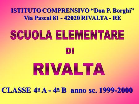 ISTITUTO COMPRENSIVO Don P. Borghi Via Pascal 81 - 42020 RIVALTA - RE CLASSE 4 a A - 4 a B anno sc. 1999-2000.