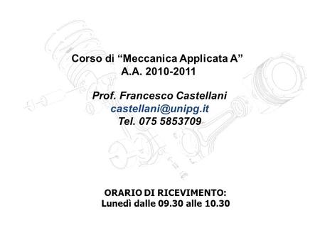 Corso di Meccanica Applicata A A.A. 2010-2011 Prof. Francesco Castellani Tel. 075 5853709 ORARIO DI RICEVIMENTO: Lunedì dalle 09.30.