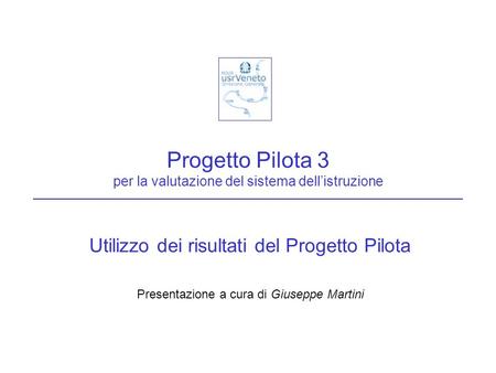 Progetto Pilota 3 per la valutazione del sistema dellistruzione Utilizzo dei risultati del Progetto Pilota Presentazione a cura di Giuseppe Martini.