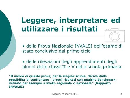 L'Aquila, 25 marzo 20101 Leggere, interpretare ed utilizzare i risultati della Prova Nazionale INVALSI dellesame di stato conclusivo del primo ciclo delle.