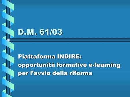D.M. 61/03 Piattaforma INDIRE: opportunità formative e-learning per lavvio della riforma.