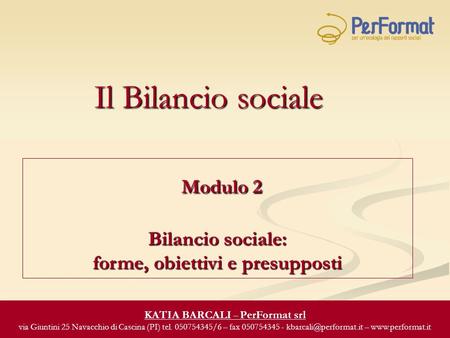 Il Bilancio sociale Modulo 2 Bilancio sociale: Modulo 2 Bilancio sociale: forme, obiettivi e presupposti KATIA BARCALI – PerFormat srl via Giuntini 25.