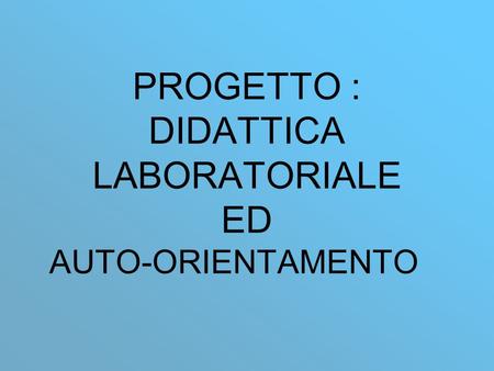 PROGETTO : DIDATTICA LABORATORIALE ED AUTO-ORIENTAMENTO