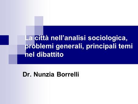 La città nell’analisi sociologica, problemi generali, principali temi nel dibattito Dr. Nunzia Borrelli.