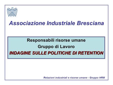 Associazione Industriale Bresciana Responsabili risorse umane Gruppo di Lavoro INDAGINE SULLE POLITICHE DI RETENTION Relazioni industriali e risorse umane.