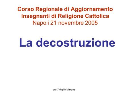 Prof. Virgilio Marone Corso Regionale di Aggiornamento Insegnanti di Religione Cattolica Napoli 21 novembre 2005 La decostruzione.