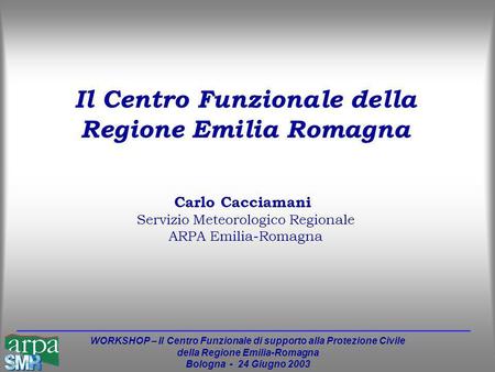 WORKSHOP – Il Centro Funzionale di supporto alla Protezione Civile della Regione Emilia-Romagna Bologna - 24 Giugno 2003 Carlo Cacciamani Servizio Meteorologico.