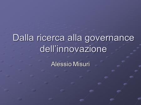 Dalla ricerca alla governance dellinnovazione Alessio Misuri.
