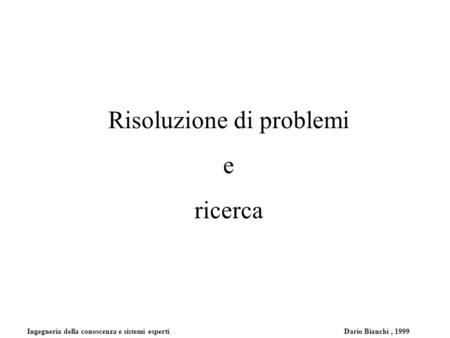 Ingegneria della conoscenza e sistemi esperti Dario Bianchi, 1999 Risoluzione di problemi e ricerca.