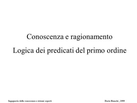 Ingegneria della conoscenza e sistemi esperti Dario Bianchi, 1999 Conoscenza e ragionamento Logica dei predicati del primo ordine.