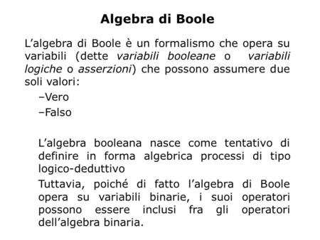Algebra di Boole L’algebra di Boole è un formalismo che opera su variabili (dette variabili booleane o variabili logiche o asserzioni) che possono assumere.