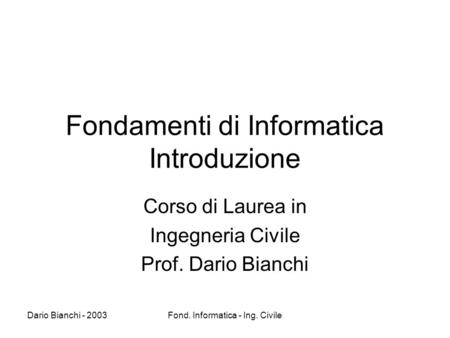 Dario Bianchi - 2003Fond. Informatica - Ing. Civile Fondamenti di Informatica Introduzione Corso di Laurea in Ingegneria Civile Prof. Dario Bianchi.