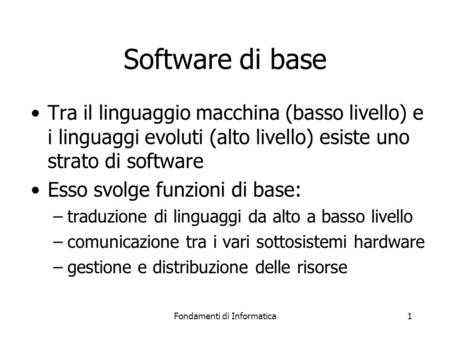 Fondamenti di Informatica1 Software di base Tra il linguaggio macchina (basso livello) e i linguaggi evoluti (alto livello) esiste uno strato di software.