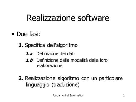 Fondamenti di Informatica1 Realizzazione software Due fasi: 1. Specifica dell'algoritmo 1.a Definizione dei dati 1.b Definizione della modalità della loro.