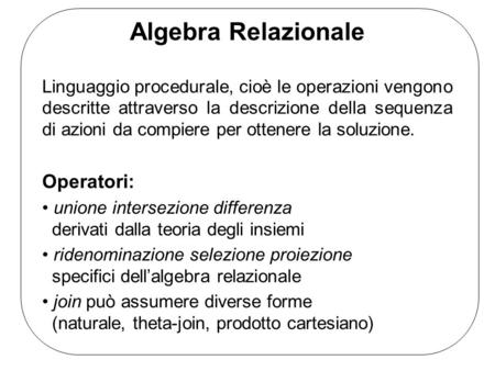Algebra Relazionale Linguaggio procedurale, cioè le operazioni vengono descritte attraverso la descrizione della sequenza di azioni da compiere per ottenere.