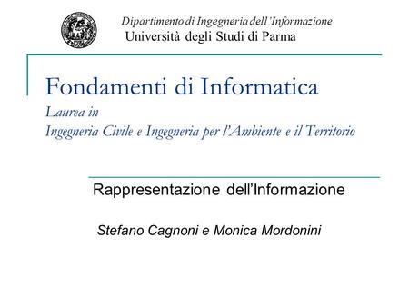 Fondamenti di Informatica Laurea in Ingegneria Civile e Ingegneria per lAmbiente e il Territorio Rappresentazione dellInformazione Stefano Cagnoni e Monica.