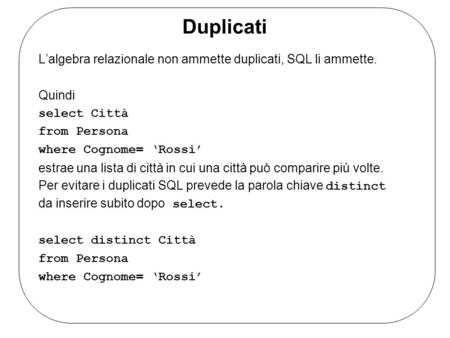 Duplicati Lalgebra relazionale non ammette duplicati, SQL li ammette. Quindi select Città from Persona where Cognome= Rossi estrae una lista di città in.