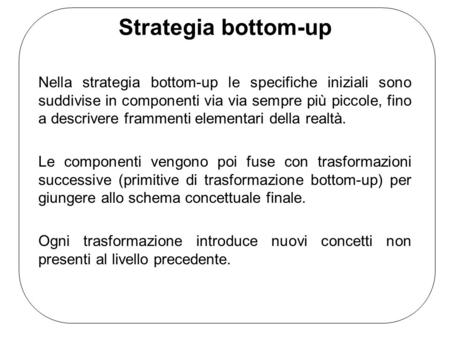 Strategia bottom-up Nella strategia bottom-up le specifiche iniziali sono suddivise in componenti via via sempre più piccole, fino a descrivere frammenti.
