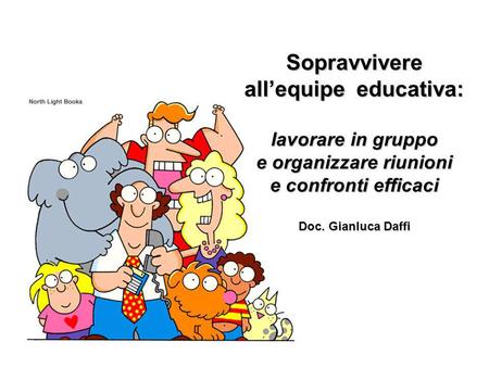 Sopravvivere all’equipe educativa: lavorare in gruppo e organizzare riunioni e confronti efficaci Doc. Gianluca Daffi.