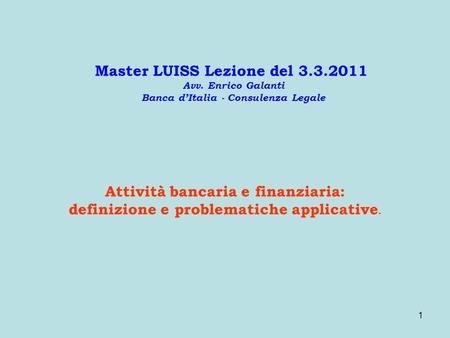 1 Master LUISS Lezione del 3.3.2011 Avv. Enrico Galanti Banca dItalia - Consulenza Legale Attività bancaria e finanziaria: definizione e problematiche.