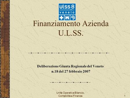 Unità Operativa Bilancio, Contabilità e Finanza1 Finanziamento Azienda U.L.SS. Deliberazione Giunta Regionale del Veneto n.18 del 27 febbraio 2007.