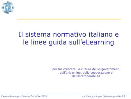 Expo e-learning – Ferrara 7 ottobre 2005 Le linee guida per leLearning nelle P.A. Il sistema normativo italiano e le linee guida sulleLearning per far.