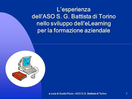 A cura di Guido Picco - ASO S.G. Battista di Torino1 Lesperienza dellASO S. G. Battista di Torino nello sviluppo delleLearning per la formazione aziendale.