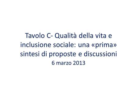 Tavolo C- Qualità della vita e inclusione sociale: una «prima» sintesi di proposte e discussioni 6 marzo 2013.