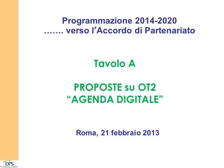 Programmazione 2014-2020 ……. verso lAccordo di Partenariato Tavolo A PROPOSTE su OT2 AGENDA DIGITALE Roma, 21 febbraio 2013.